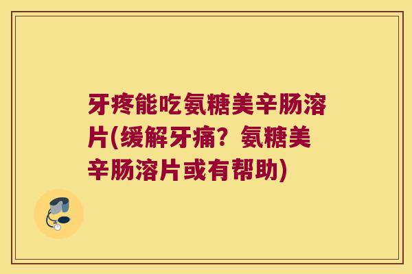 牙疼能吃氨糖美辛肠溶片(缓解牙痛?氨糖美辛肠溶片或有帮助)