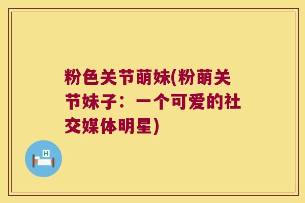 粉色关节萌妹(粉萌关节妹子：一个可爱的社交媒体明星)