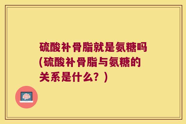 硫酸补骨脂就是氨糖吗(硫酸补骨脂与氨糖的关系是什么?)