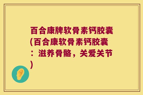 百合康牌软骨素钙胶囊(百合康软骨素钙胶囊:滋养骨骼,关爱关节)