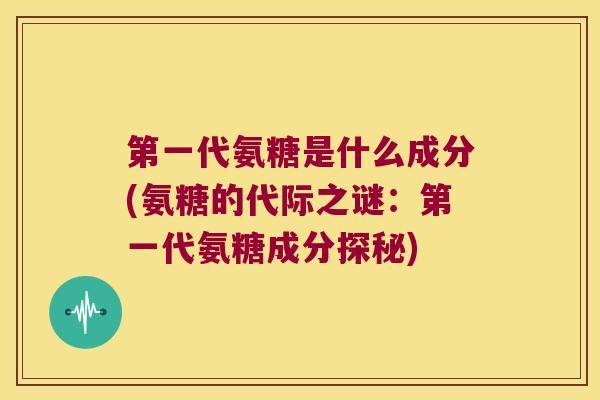 第一代氨糖是什么成分(氨糖的代际之谜:第一代氨糖成分探秘)