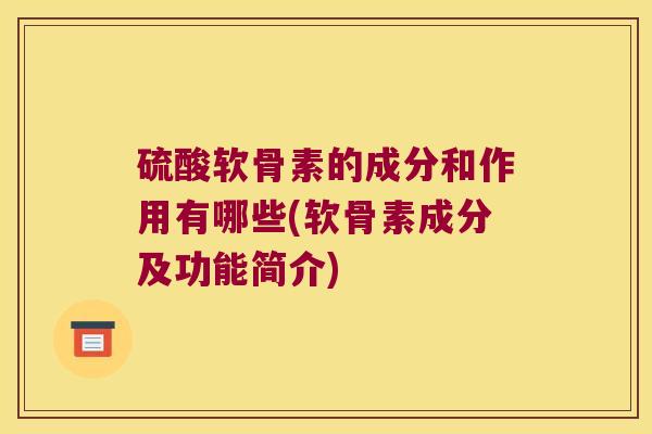 硫酸软骨素的成分和作用有哪些(软骨素成分及功能简介)