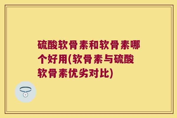 硫酸软骨素和软骨素哪个好用(软骨素与硫酸软骨素优劣对比)