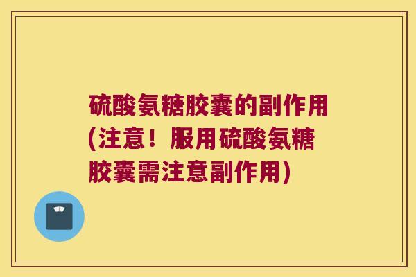 硫酸氨糖胶囊的副作用(注意!服用硫酸氨糖胶囊需注意副作用)