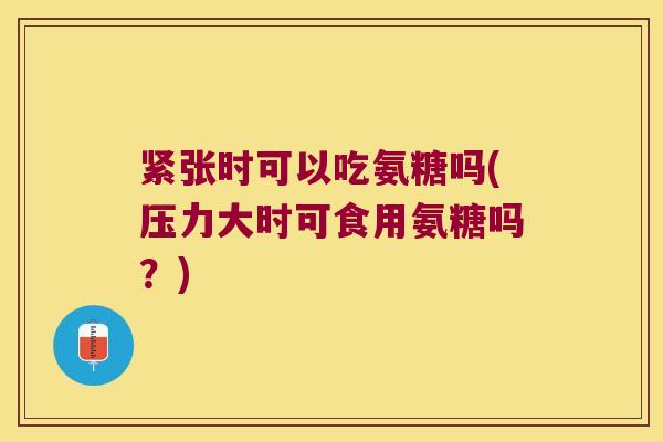 紧张时可以吃氨糖吗(压力大时可食用氨糖吗?)
