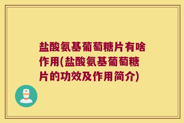 盐酸氨基葡萄糖片有啥作用(盐酸氨基葡萄糖片的功效及作用简介)