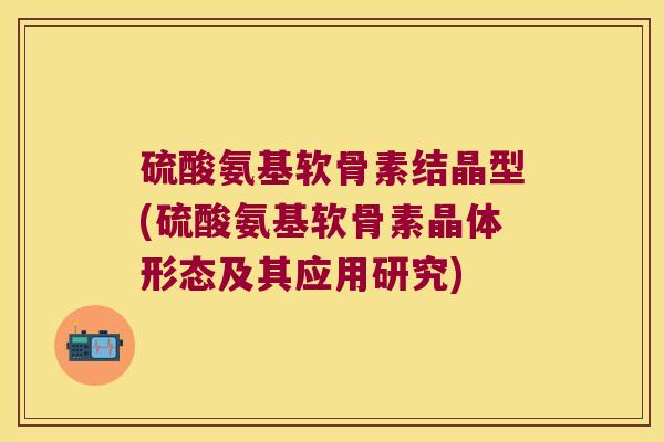 硫酸氨基软骨素结晶型(硫酸氨基软骨素晶体形态及其应用研究)
