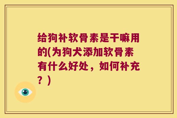 给狗补软骨素是干嘛用的(为狗犬添加软骨素有什么好处,如何补充?)