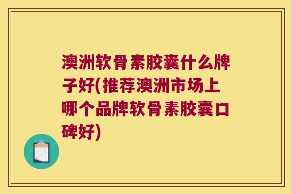 澳洲软骨素胶囊什么牌子好(推荐澳洲市场上哪个品牌软骨素胶囊口碑好)