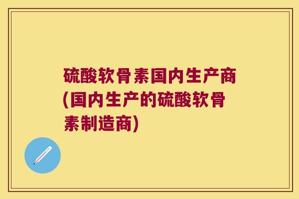 硫酸软骨素国内生产商(国内生产的硫酸软骨素制造商)