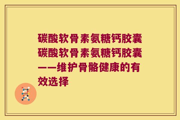 碳酸软骨素氨糖钙胶囊碳酸软骨素氨糖钙胶囊——维护骨骼健康的有效选择