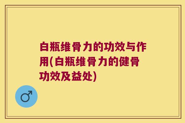 白瓶维骨力的功效与作用(白瓶维骨力的健骨功效及益处)