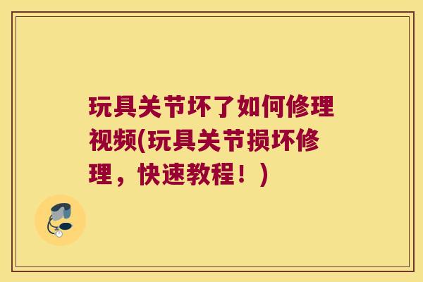 玩具关节坏了如何修理视频(玩具关节损坏修理,快速教程!)