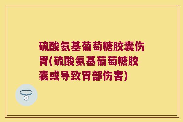 硫酸氨基葡萄糖胶囊伤胃(硫酸氨基葡萄糖胶囊或导致胃部伤害)