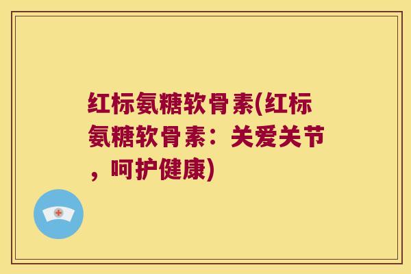 红标氨糖软骨素(红标氨糖软骨素:关爱关节,呵护健康)
