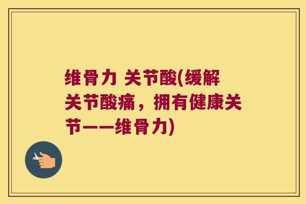 维骨力 关节酸(缓解关节酸痛,拥有健康关节——维骨力)