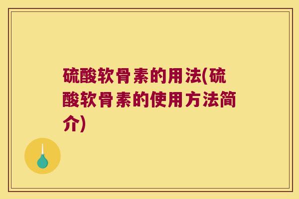 硫酸软骨素的用法(硫酸软骨素的使用方法简介)