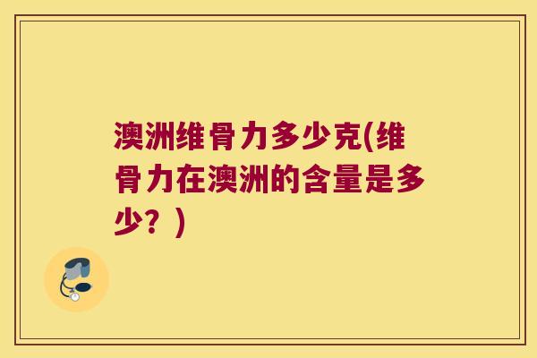 澳洲维骨力多少克(维骨力在澳洲的含量是多少?)