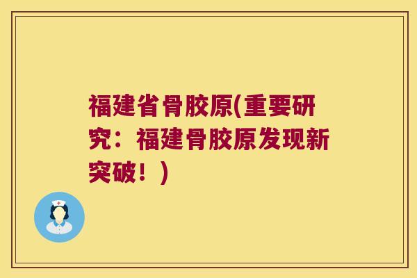 福建省骨胶原(重要研究:福建骨胶原发现新突破!)