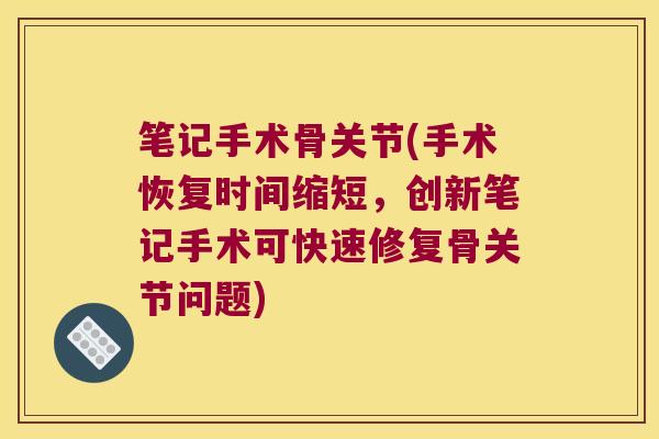 笔记手术骨关节(手术恢复时间缩短,创新笔记手术可快速修复骨关节问题)