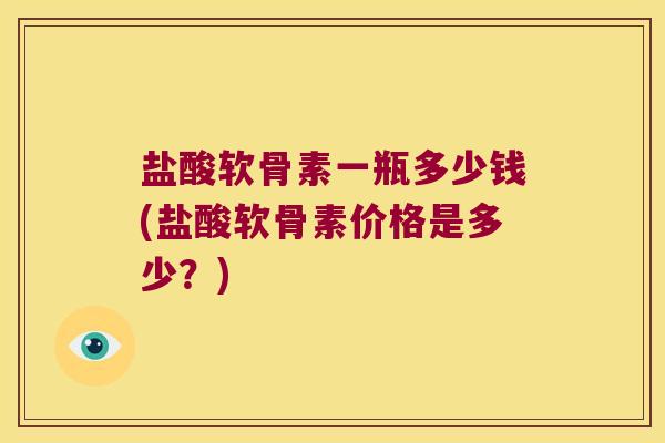 盐酸软骨素一瓶多少钱(盐酸软骨素价格是多少?) 盐酸软骨素一瓶多少钱(盐酸软骨素价格是多少?)