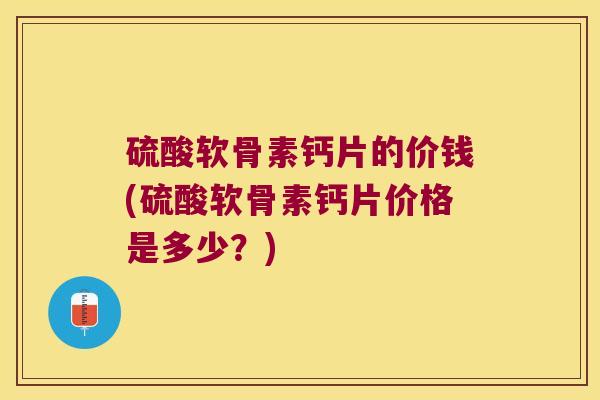硫酸软骨素钙片的价钱(硫酸软骨素钙片价格是多少?)