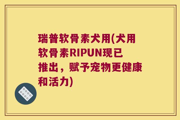 瑞普软骨素犬用(犬用软骨素RIPUN现已推出,赋予宠物更健康和活力)