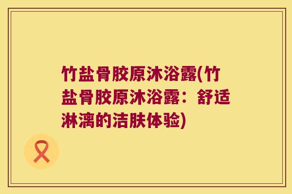 竹盐骨胶原沐浴露(竹盐骨胶原沐浴露：舒适淋漓的洁肤体验)