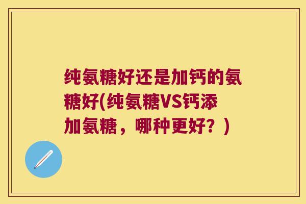 纯氨糖好还是加钙的氨糖好(纯氨糖VS钙添加氨糖,哪种更好?)