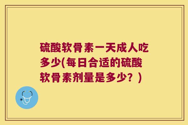 硫酸软骨素一天成人吃多少(每日合适的硫酸软骨素剂量是多少?)