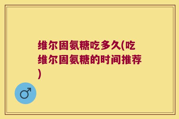 维尔固氨糖吃多久(吃维尔固氨糖的时间推荐)