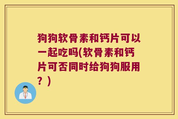 狗狗软骨素和钙片可以一起吃吗(软骨素和钙片可否同时给狗狗服用?)
