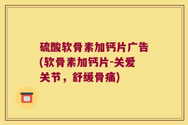 硫酸软骨素加钙片广告(软骨素加钙片-关爱关节,舒缓骨痛)