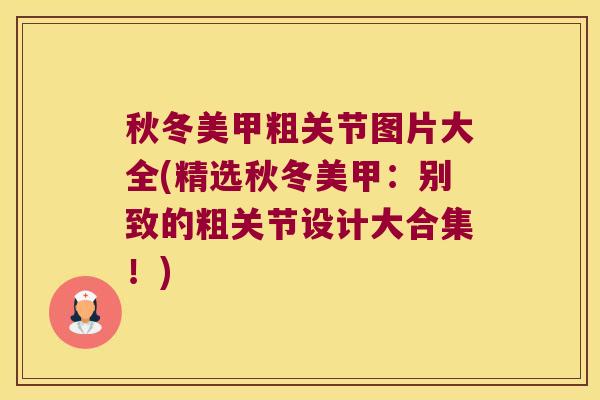 秋冬美甲粗关节图片大全(精选秋冬美甲:别致的粗关节设计大合集!)