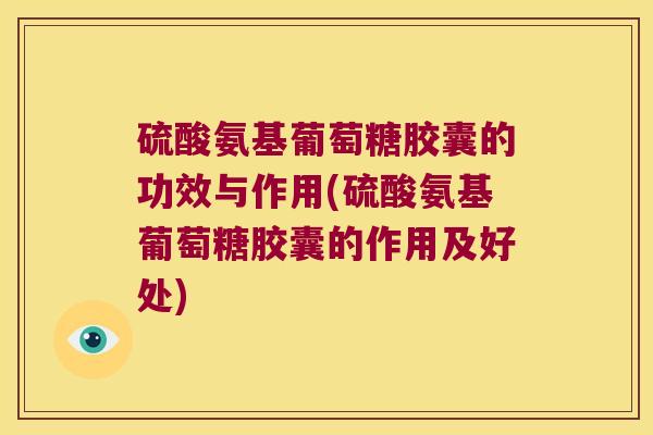 硫酸氨基葡萄糖胶囊的功效与作用(硫酸氨基葡萄糖胶囊的作用及好处)