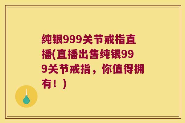 纯银999关节戒指直播(直播出售纯银999关节戒指,你值得拥有!)