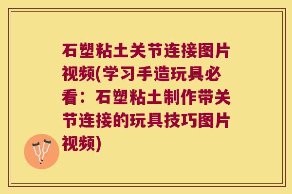石塑粘土关节连接图片视频(学习手造玩具必看:石塑粘土制作带关节连接的玩具技巧图片视频)