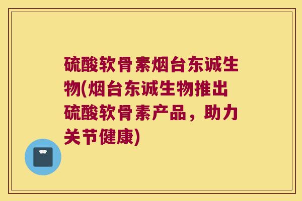 硫酸软骨素烟台东诚生物(烟台东诚生物推出硫酸软骨素产品,助力关节健康)