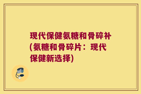 现代保健氨糖和骨碎补(氨糖和骨碎片:现代保健新选择)