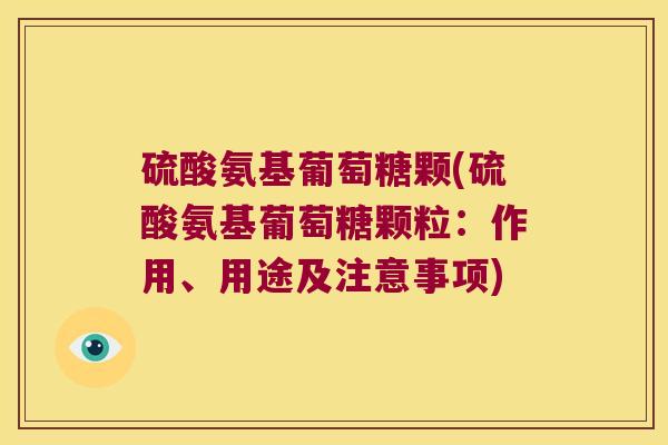 硫酸氨基葡萄糖颗(硫酸氨基葡萄糖颗粒:作用、用途及注意事项)