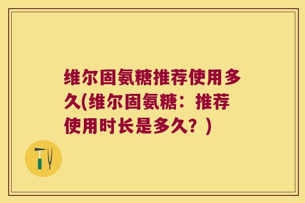 维尔固氨糖推荐使用多久(维尔固氨糖:推荐使用时长是多久?)
