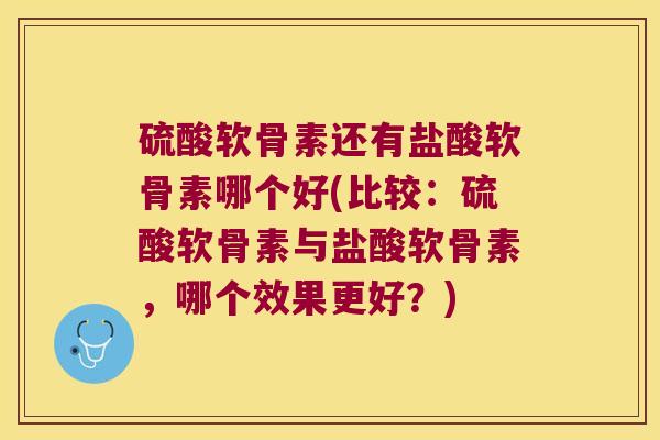 硫酸软骨素还有盐酸软骨素哪个好(比较:硫酸软骨素与盐酸软骨素,哪个效果更好?)