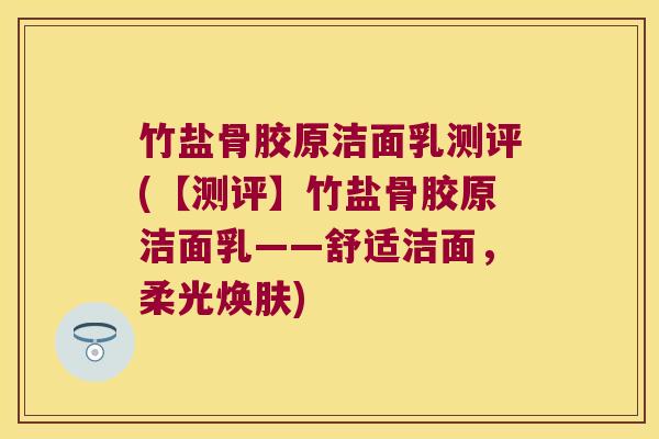 竹盐骨胶原洁面乳测评(【测评】竹盐骨胶原洁面乳——舒适洁面,柔光焕肤)