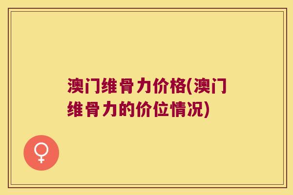 澳门维骨力价格(澳门维骨力的价位情况)