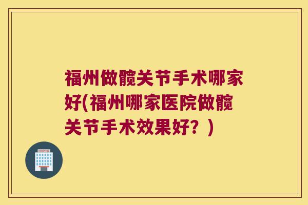 福州做髋关节手术哪家好(福州哪家医院做髋关节手术效果好?)