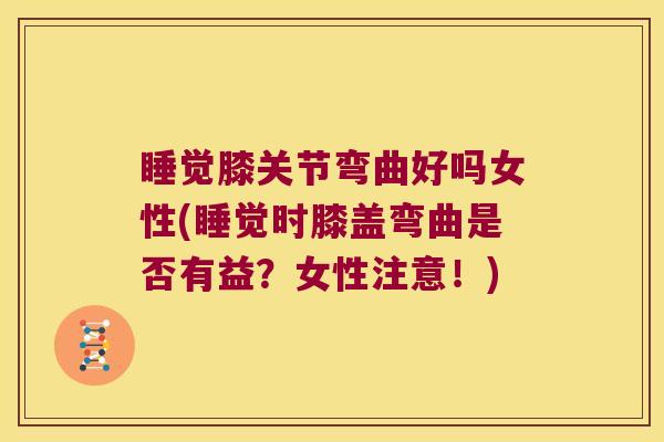 睡觉膝关节弯曲好吗女性(睡觉时膝盖弯曲是否有益?女性注意!)