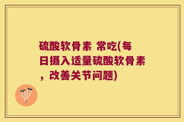 硫酸软骨素 常吃(每日摄入适量硫酸软骨素,改善关节问题)