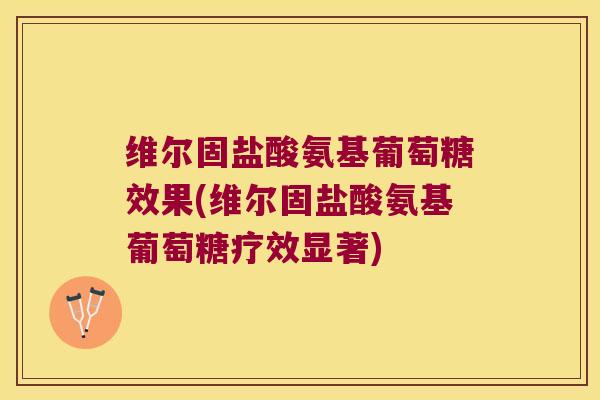 维尔固盐酸氨基葡萄糖效果(维尔固盐酸氨基葡萄糖疗效显著)