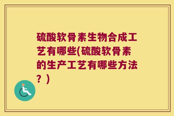 硫酸软骨素生物合成工艺有哪些(硫酸软骨素的生产工艺有哪些方法?)