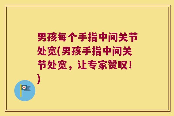 男孩每个手指中间关节处宽(男孩手指中间关节处宽,让专家赞叹!)